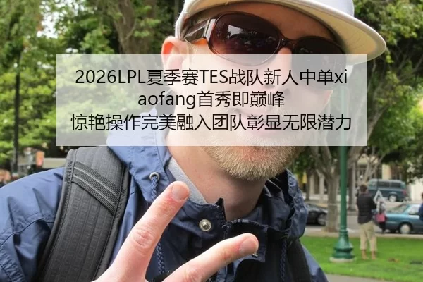 2026LPL夏季赛TES战队新人中单xiaofang首秀即巅峰 惊艳操作完美融入团队彰显无限潜力